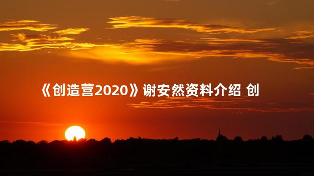 《创造营2020》谢安然资料介绍 创造营2020吴亦凡是哪一期